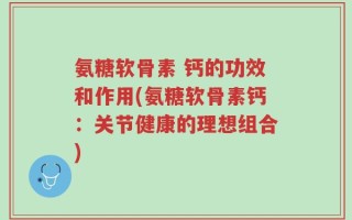 氨糖软骨素 钙的功效和作用(氨糖软骨素钙：关节健康的理想组合)