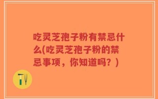 吃灵芝孢子粉有禁忌什么(吃灵芝孢子粉的禁忌事项，你知道吗？)