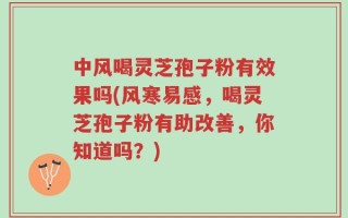 中风喝灵芝孢子粉有效果吗(风寒易感，喝灵芝孢子粉有助改善，你知道吗？)