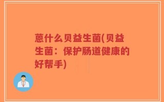 蒽什么贝益生菌(贝益生菌：保护肠道健康的好帮手)