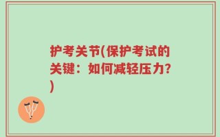 护考关节(保护考试的关键：如何减轻压力？)