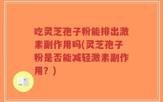 吃灵芝孢子粉能排出激素副作用吗(灵芝孢子粉是否能减轻激素副作用？)
