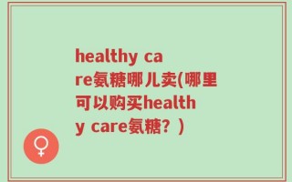 healthy care氨糖哪儿卖(哪里可以购买healthy care氨糖？)