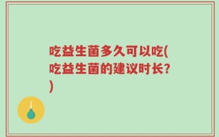 吃益生菌多久可以吃(吃益生菌的建议时长？)