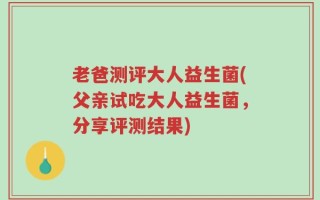老爸测评大人益生菌(父亲试吃大人益生菌，分享评测结果)
