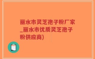 丽水市灵芝孢子粉厂家_丽水市优质灵芝孢子粉供应商)