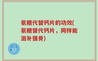 氨糖代替钙片的功效(氨糖替代钙片，同样能滋补强骨)