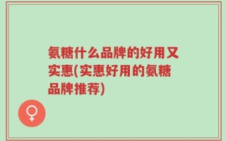 氨糖什么品牌的好用又实惠(实惠好用的氨糖品牌推荐)