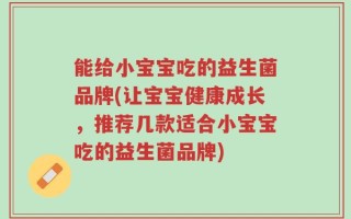 能给小宝宝吃的益生菌品牌(让宝宝健康成长，推荐几款适合小宝宝吃的益生菌品牌)