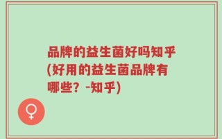 品牌的益生菌好吗知乎(好用的益生菌品牌有哪些？-知乎)