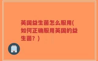 英国益生菌怎么服用(如何正确服用英国的益生菌？)