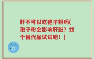 肝不可以吃孢子粉吗(孢子粉会影响肝脏？找个替代品试试吧！)