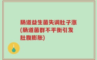 肠道益生菌失调肚子涨(肠道菌群不平衡引发肚腹膨胀)