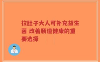 拉肚子大人可补充益生菌 改善肠道健康的重要选择