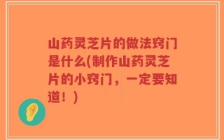 山药灵芝片的做法窍门是什么(制作山药灵芝片的小窍门，一定要知道！)