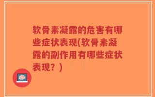 软骨素凝露的危害有哪些症状表现(软骨素凝露的副作用有哪些症状表现？)