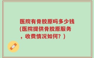 医院有骨胶原吗多少钱(医院提供骨胶原服务，收费情况如何？)