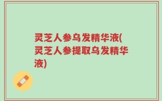 灵芝人参乌发精华液(灵芝人参提取乌发精华液)