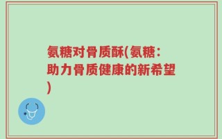 氨糖对骨质酥(氨糖：助力骨质健康的新希望)