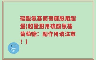 硫酸氨基葡萄糖服用超量(超量服用硫酸氨基葡萄糖：副作用请注意！)