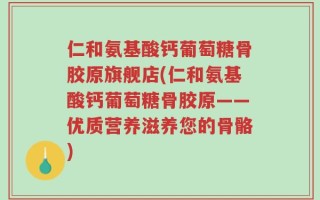 仁和氨基酸钙葡萄糖骨胶原旗舰店(仁和氨基酸钙葡萄糖骨胶原——优质营养滋养您的骨骼)
