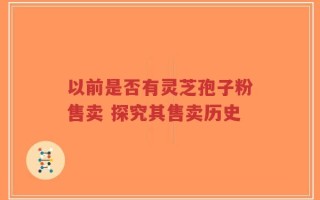 以前是否有灵芝孢子粉售卖 探究其售卖历史