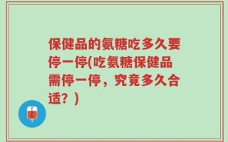 保健品的氨糖吃多久要停一停(吃氨糖保健品需停一停，究竟多久合适？)