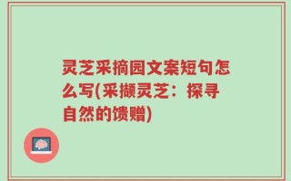 灵芝采摘园文案短句怎么写(采撷灵芝：探寻自然的馈赠)