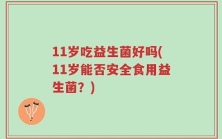 11岁吃益生菌好吗(11岁能否安全食用益生菌？)