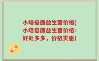 小培倍康益生菌价格(小培倍康益生菌价格：好处多多，价格实惠)