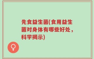 先食益生菌(食用益生菌对身体有哪些好处，科学揭示)