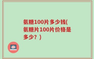 氨糖100片多少钱(氨糖片100片价格是多少？)