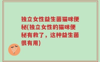 独立女性益生菌猫咪便秘(独立女性的猫咪便秘有救了，这种益生菌很有用)