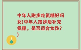 中年人跑步吃氨糖好吗女(中年人跑步后补充氨糖，是否适合女性？)