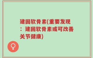 建固软骨素(重要发现：建固软骨素或可改善关节健康)