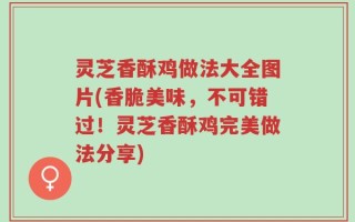 灵芝香酥鸡做法大全图片(香脆美味，不可错过！灵芝香酥鸡完美做法分享)