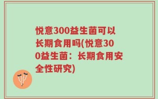 悦意300益生菌可以长期食用吗(悦意300益生菌：长期食用安全性研究)