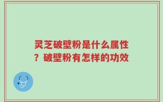 灵芝破壁粉是什么属性？破壁粉有怎样的功效