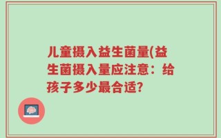 儿童摄入益生菌量(益生菌摄入量应注意：给孩子多少最合适？