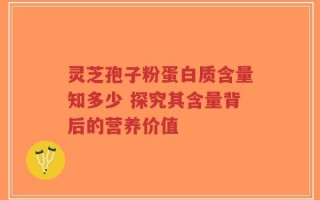 灵芝孢子粉蛋白质含量知多少 探究其含量背后的营养价值