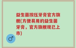 益生菌按压牙膏官方旗舰(方便易用的益生菌牙膏，官方旗舰现已上市)