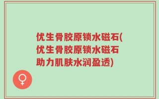 优生骨胶原锁水磁石(优生骨胶原锁水磁石 助力肌肤水润盈透)