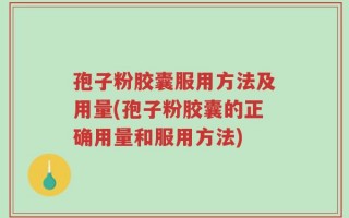 孢子粉胶囊服用方法及用量(孢子粉胶囊的正确用量和服用方法)
