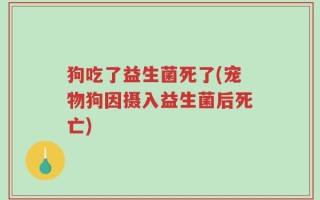 狗吃了益生菌死了(宠物狗因摄入益生菌后死亡)