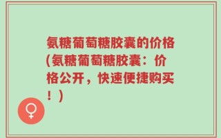 氨糖葡萄糖胶囊的价格(氨糖葡萄糖胶囊：价格公开，快速便捷购买！)