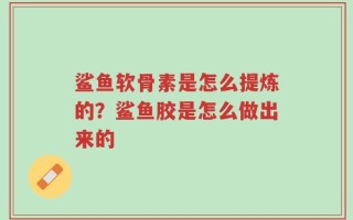 鲨鱼软骨素是怎么提炼的？鲨鱼胶是怎么做出来的