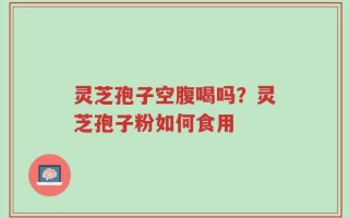 灵芝孢子空腹喝吗？灵芝孢子粉如何食用