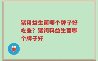猪用益生菌哪个牌子好吃些？猪饲料益生菌哪个牌子好