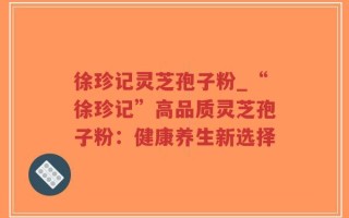 徐珍记灵芝孢子粉_“徐珍记”高品质灵芝孢子粉：健康养生新选择
