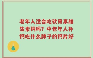 老年人适合吃软骨素维生素钙吗？中老年人补钙吃什么牌子的钙片好